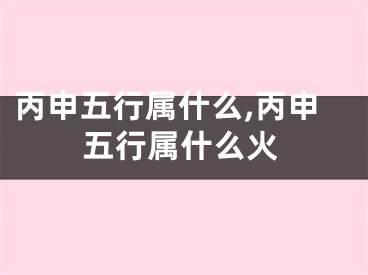 丙申五行属什么,丙申五行属什么火