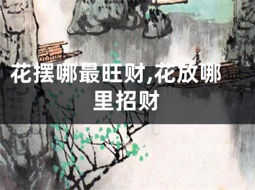 花摆哪最旺财,花放哪里招财