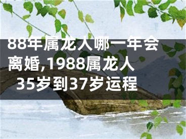 88年属龙人哪一年会离婚,1988属龙人35岁到37岁运程