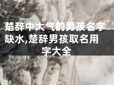 楚辞中大气的男孩名字缺水,楚辞男孩取名用字大全