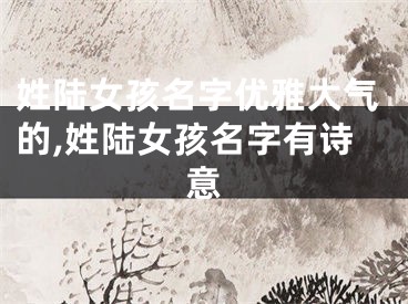 姓陆女孩名字优雅大气的,姓陆女孩名字有诗意