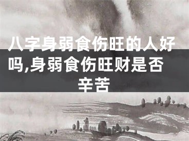 八字身弱食伤旺的人好吗,身弱食伤旺财是否辛苦