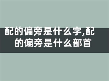 配的偏旁是什么字,配的偏旁是什么部首