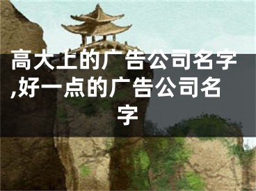 高大上的广告公司名字,好一点的广告公司名字