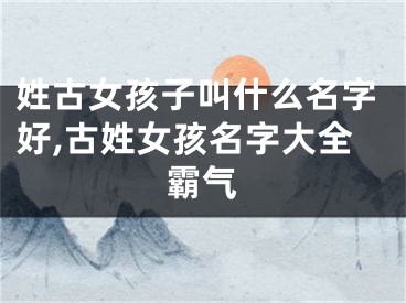 姓古女孩子叫什么名字好,古姓女孩名字大全霸气
