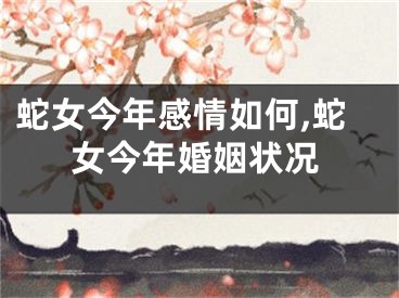 蛇女今年感情如何,蛇女今年婚姻状况