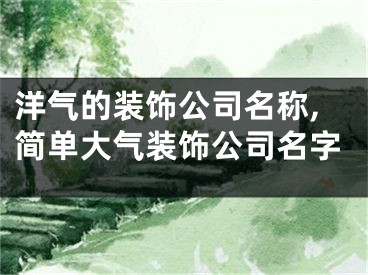 洋气的装饰公司名称,简单大气装饰公司名字