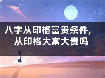 八字从印格富贵条件,从印格大富大贵吗