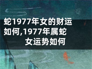 蛇1977年女的财运如何,1977年属蛇女运势如何