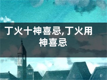 丁火十神喜忌,丁火用神喜忌