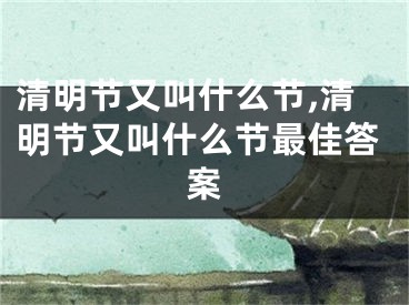 清明节又叫什么节,清明节又叫什么节最佳答案