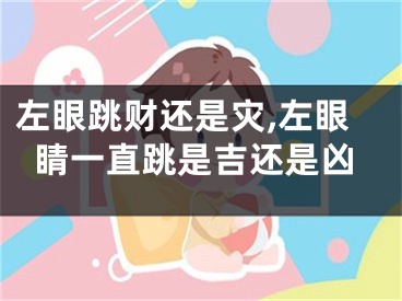 左眼跳财还是灾,左眼睛一直跳是吉还是凶