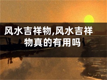风水吉祥物,风水吉祥物真的有用吗