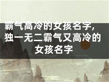 霸气高冷的女孩名字,独一无二霸气又高冷的女孩名字