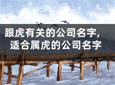 跟虎有关的公司名字,适合属虎的公司名字