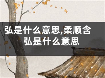 弘是什么意思,柔顺含弘是什么意思