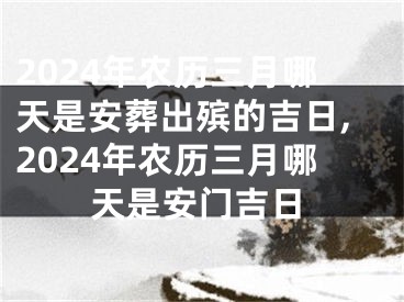 2024年农历三月哪天是安葬出殡的吉日,2024年农历三月哪天是安门吉日