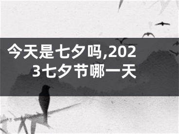 今天是七夕吗,2023七夕节哪一天