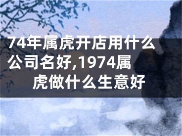74年属虎开店用什么公司名好,1974属虎做什么生意好