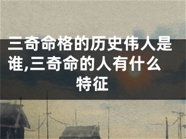 三奇命格的历史伟人是谁,三奇命的人有什么特征