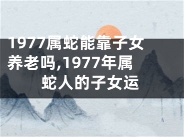 1977属蛇能靠子女养老吗,1977年属蛇人的子女运