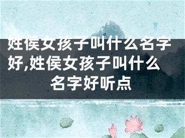 姓侯女孩子叫什么名字好,姓侯女孩子叫什么名字好听点