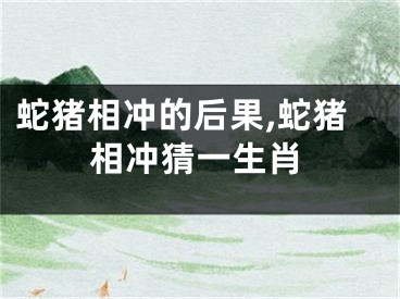 蛇猪相冲的后果,蛇猪相冲猜一生肖