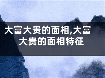 大富大贵的面相,大富大贵的面相特征