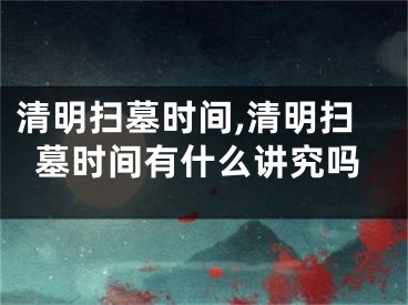 清明扫墓时间,清明扫墓时间有什么讲究吗