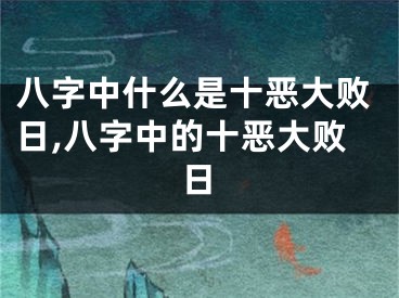 八字中什么是十恶大败日,八字中的十恶大败日