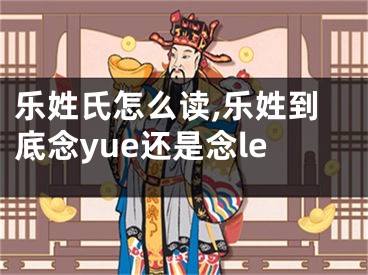 乐姓氏怎么读,乐姓到底念yue还是念le