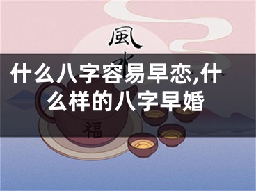 什么八字容易早恋,什么样的八字早婚
