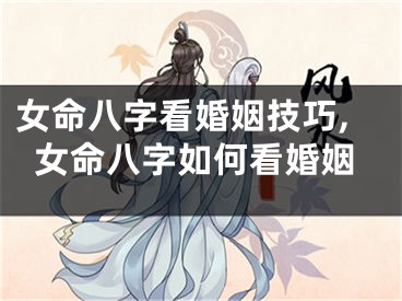 女命八字看婚姻技巧,女命八字如何看婚姻