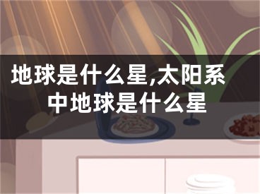 地球是什么星,太阳系中地球是什么星