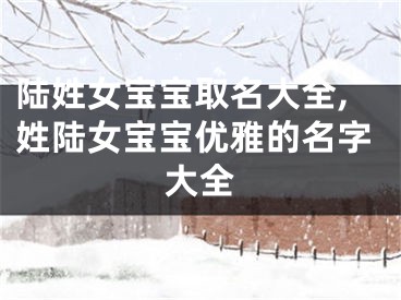 陆姓女宝宝取名大全,姓陆女宝宝优雅的名字大全