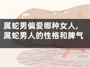 属蛇男偏爱哪种女人,属蛇男人的性格和脾气