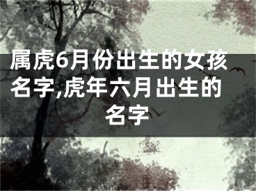 属虎6月份出生的女孩名字,虎年六月出生的名字