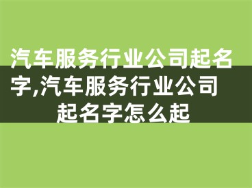 汽车服务行业公司起名字,汽车服务行业公司起名字怎么起