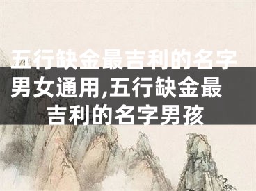 五行缺金最吉利的名字男女通用,五行缺金最吉利的名字男孩