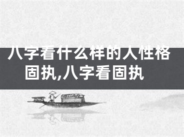 八字看什么样的人性格固执,八字看固执