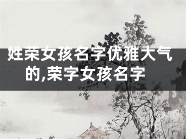 姓荣女孩名字优雅大气的,荣字女孩名字