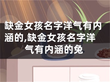 缺金女孩名字洋气有内涵的,缺金女孩名字洋气有内涵的兔