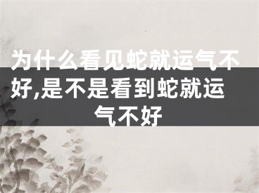 为什么看见蛇就运气不好,是不是看到蛇就运气不好