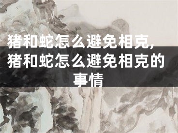 猪和蛇怎么避免相克,猪和蛇怎么避免相克的事情