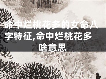 命中烂桃花多的女命八字特征,命中烂桃花多啥意思