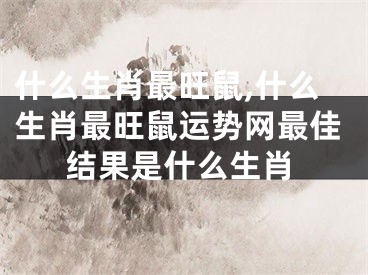 什么生肖最旺鼠,什么生肖最旺鼠运势网最佳结果是什么生肖
