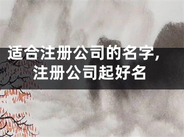 适合注册公司的名字,注册公司起好名