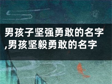 男孩子坚强勇敢的名字,男孩坚毅勇敢的名字