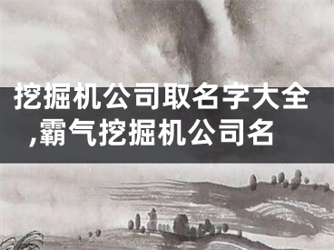 挖掘机公司取名字大全,霸气挖掘机公司名