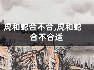 虎和蛇合不合,虎和蛇合不合适